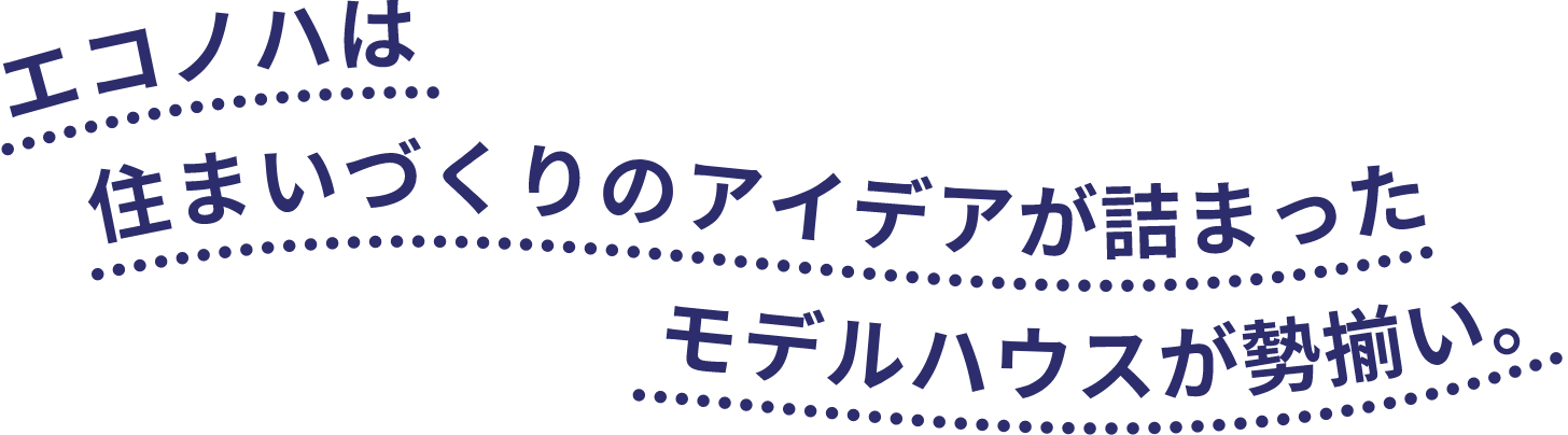 エコノハは住まいづくりのアイデアが詰まったモデルハウスが勢揃い